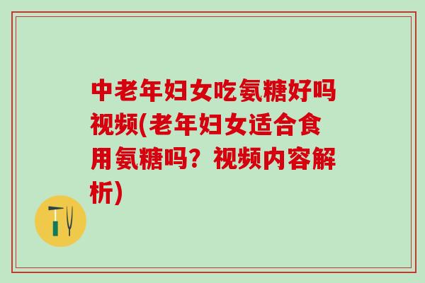 中老年妇女吃氨糖好吗视频(老年妇女适合食用氨糖吗？视频内容解析)