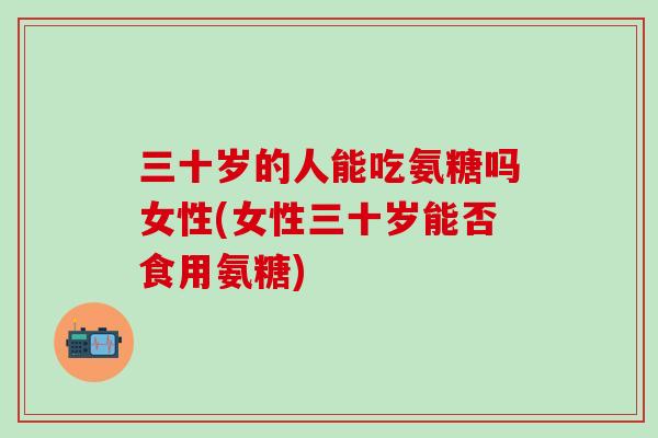 三十岁的人能吃氨糖吗女性(女性三十岁能否食用氨糖)