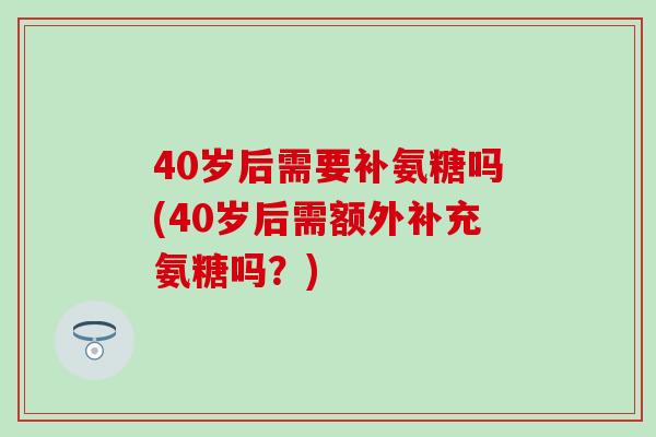 40岁后需要补氨糖吗(40岁后需额外补充氨糖吗？)