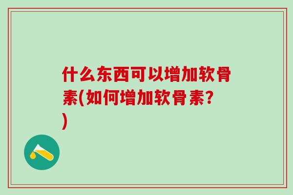 什么东西可以增加软骨素(如何增加软骨素？)