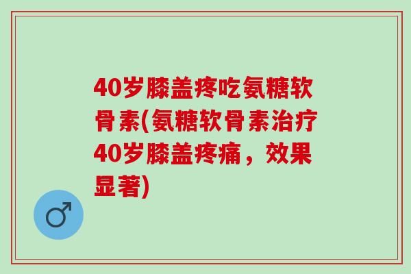 40岁膝盖疼吃氨糖软骨素(氨糖软骨素40岁膝盖，效果显著)
