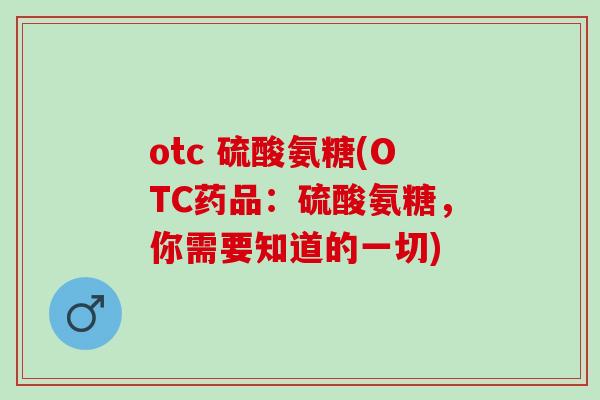 otc 硫酸氨糖(OTC药品：硫酸氨糖，你需要知道的一切)