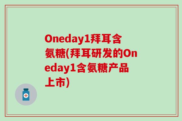 Oneday1拜耳含氨糖(拜耳研发的Oneday1含氨糖产品上市)
