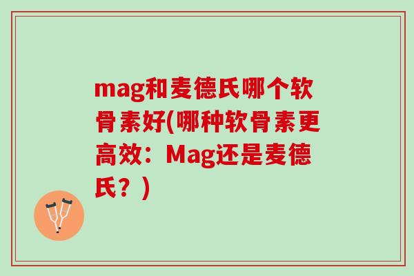 mag和麦德氏哪个软骨素好(哪种软骨素更高效:Mag还是麦德氏?) mag和麦德氏哪个软骨素好(哪种软骨素更高效:Mag还是麦德氏?)