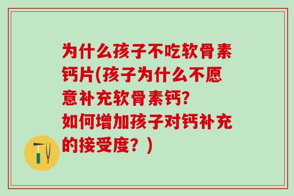 为什么孩子不吃软骨素钙片(孩子为什么不愿意补充软骨素钙？  如何增加孩子对钙补充的接受度？)