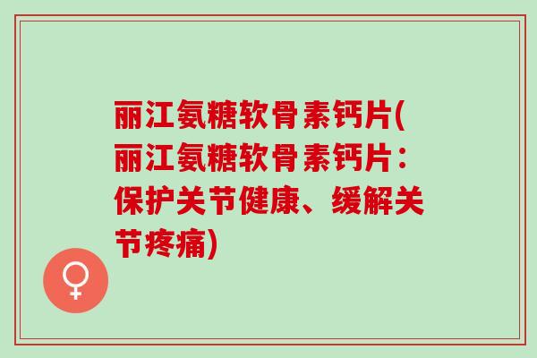 丽江氨糖软骨素钙片(丽江氨糖软骨素钙片：保护关节健康、缓解关节疼痛)