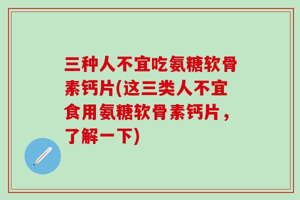 三种人不宜吃氨糖软骨素钙片(这三类人不宜食用氨糖软骨素钙片，了解一下)