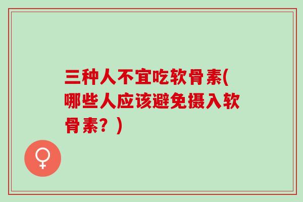 三种人不宜吃软骨素(哪些人应该避免摄入软骨素？)