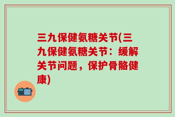 三九保健氨糖关节(三九保健氨糖关节：缓解关节问题，保护骨骼健康)