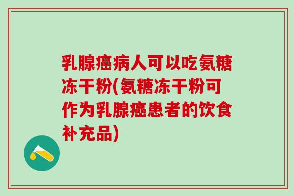 乳腺癌病人可以吃氨糖冻干粉(氨糖冻干粉可作为乳腺癌患者的饮食补充品)