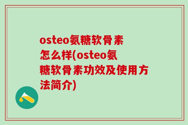 osteo氨糖软骨素怎么样(osteo氨糖软骨素功效及使用方法简介)