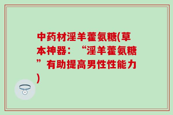 中药材淫羊藿氨糖(草本神器：“淫羊藿氨糖”有助提高男性性能力)