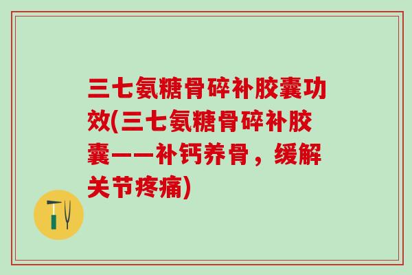三七氨糖骨碎补胶囊功效(三七氨糖骨碎补胶囊——补钙养骨，缓解关节疼痛)