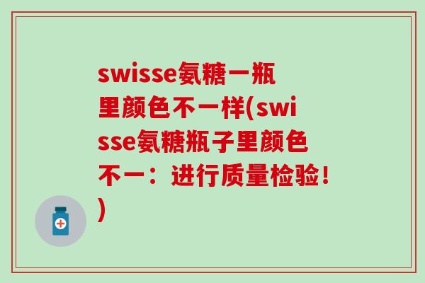 swisse氨糖一瓶里颜色不一样(swisse氨糖瓶子里颜色不一：进行质量检验！)