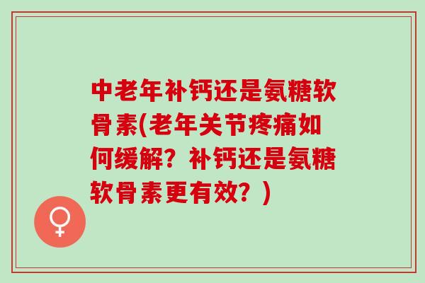 中老年补钙还是氨糖软骨素(老年关节疼痛如何缓解？补钙还是氨糖软骨素更有效？)
