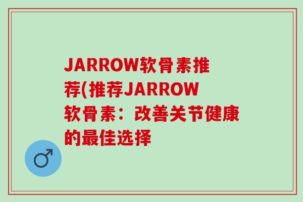 JARROW软骨素推荐(推荐JARROW软骨素:改善关节健康的佳选择 JARROW软骨素推荐(推荐JARROW软骨素:改善关节健康的佳选择