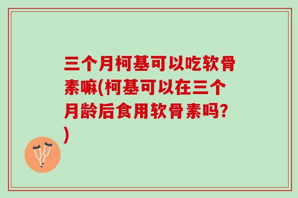 三个月柯基可以吃软骨素嘛(柯基可以在三个月龄后食用软骨素吗？)