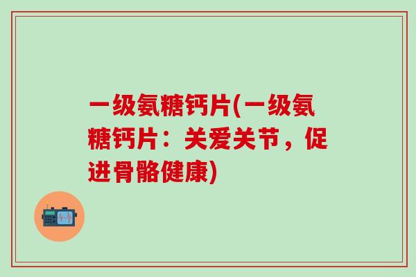 一级氨糖钙片(一级氨糖钙片：关爱关节，促进骨骼健康)