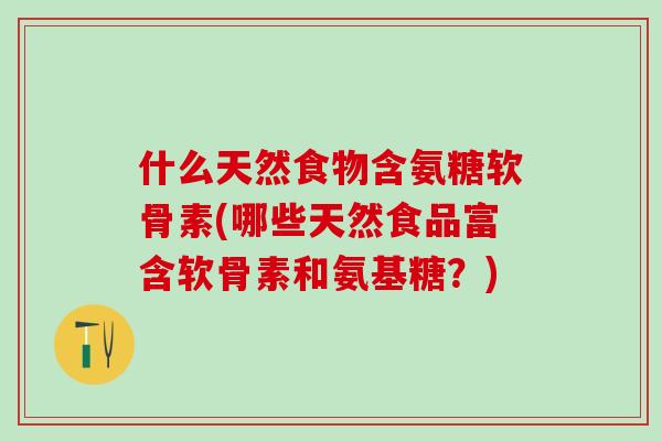 什么天然食物含氨糖软骨素(哪些天然食品富含软骨素和氨基糖？)