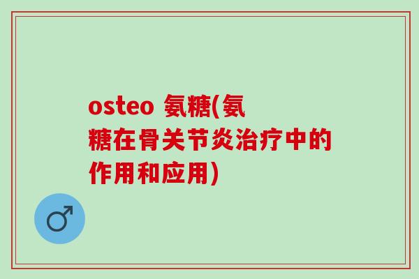 osteo 氨糖(氨糖在骨关节炎治疗中的作用和应用)