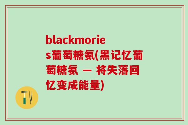 blackmories葡萄糖氨(黑记忆葡萄糖氨 — 将失落回忆变成能量)