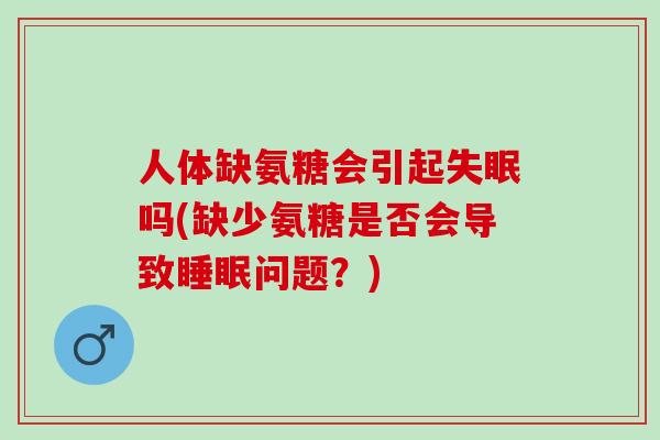 人体缺氨糖会引起失眠吗(缺少氨糖是否会导致睡眠问题？)