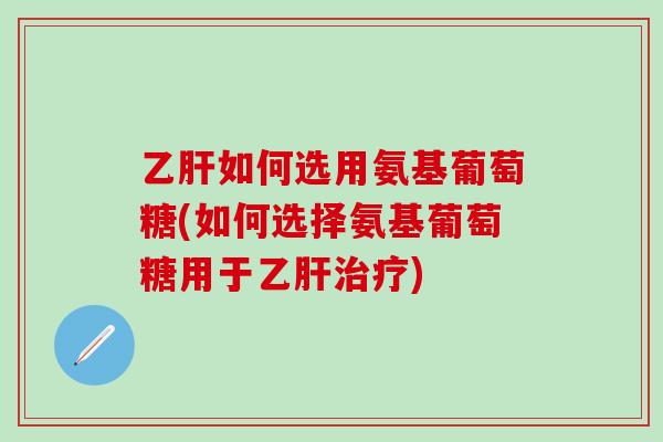 乙肝如何选用氨基葡萄糖(如何选择氨基葡萄糖用于乙肝治疗)