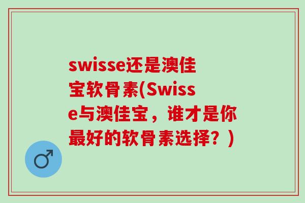 swisse还是澳佳宝软骨素(Swisse与澳佳宝，谁才是你最好的软骨素选择？)