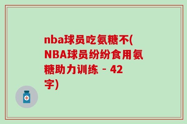 nba球员吃氨糖不(NBA球员纷纷食用氨糖助力训练 - 42字)