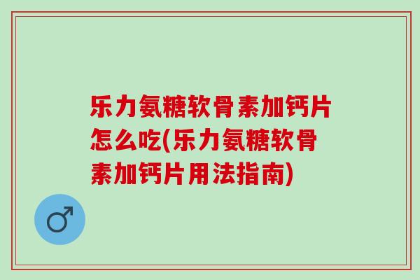 乐力氨糖软骨素加钙片怎么吃(乐力氨糖软骨素加钙片用法指南)