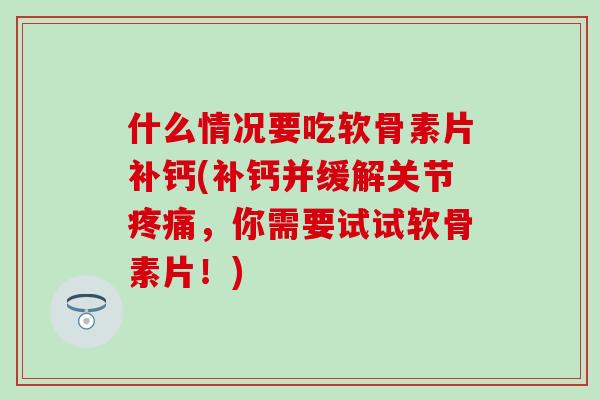 什么情况要吃软骨素片补钙(补钙并缓解关节疼痛，你需要试试软骨素片！)