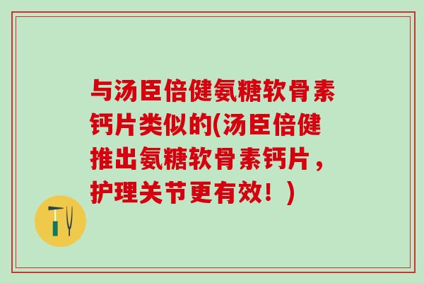 与汤臣倍健氨糖软骨素钙片类似的(汤臣倍健推出氨糖软骨素钙片，护理关节更有效！)