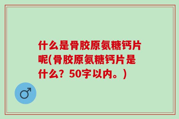 什么是骨胶原氨糖钙片呢(骨胶原氨糖钙片是什么？50字以内。)