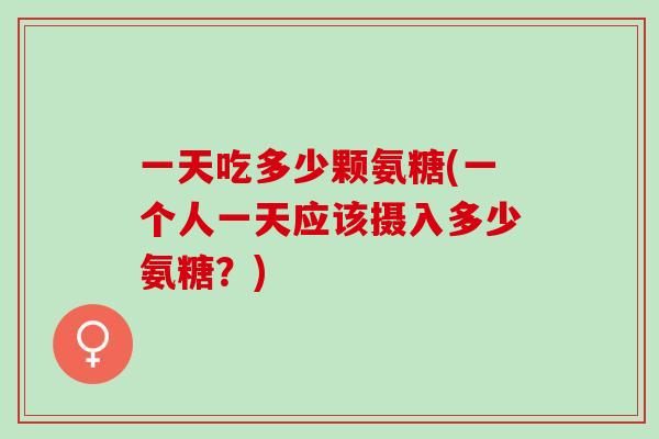 一天吃多少颗氨糖(一个人一天应该摄入多少氨糖？)