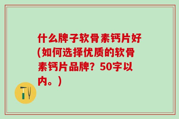 什么牌子软骨素钙片好(如何选择优质的软骨素钙片品牌？50字以内。)