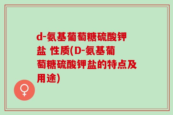 d-氨基葡萄糖硫酸钾盐 性质(D-氨基葡萄糖硫酸钾盐的特点及用途)