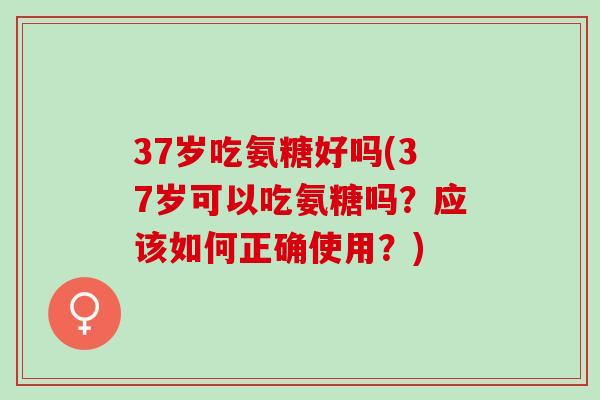 37岁吃氨糖好吗(37岁可以吃氨糖吗？应该如何正确使用？)