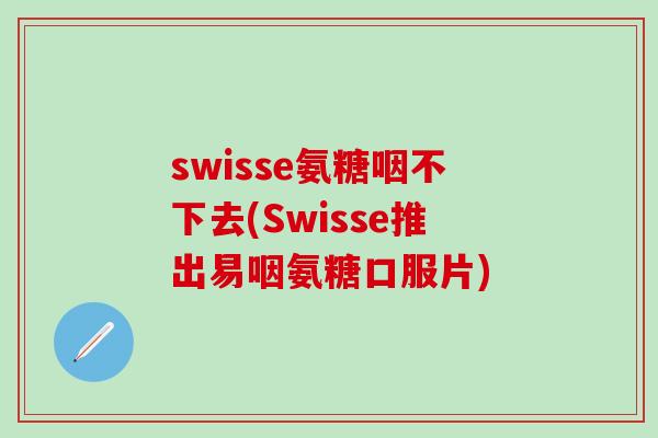 swisse氨糖咽不下去(Swisse推出易咽氨糖口服片)