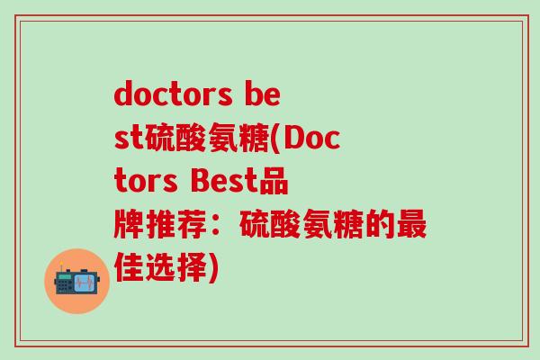 doctors best硫酸氨糖(Doctors Best品牌推荐：硫酸氨糖的最佳选择)
