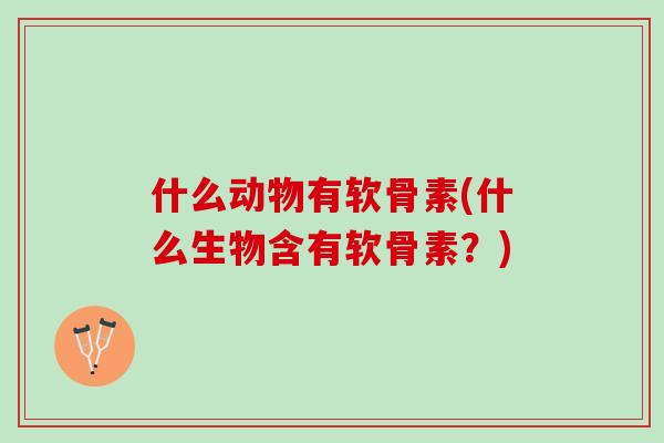 什么动物有软骨素(什么生物含有软骨素?) 什么动物有软骨素(什么生物含有软骨素?)