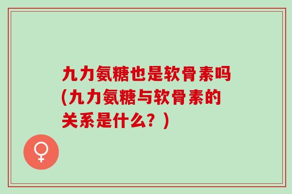九力氨糖也是软骨素吗(九力氨糖与软骨素的关系是什么？)