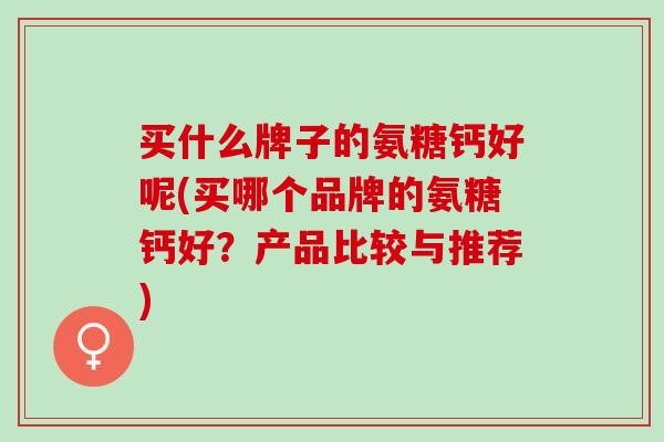 买什么牌子的氨糖钙好呢(买哪个品牌的氨糖钙好？产品比较与推荐)