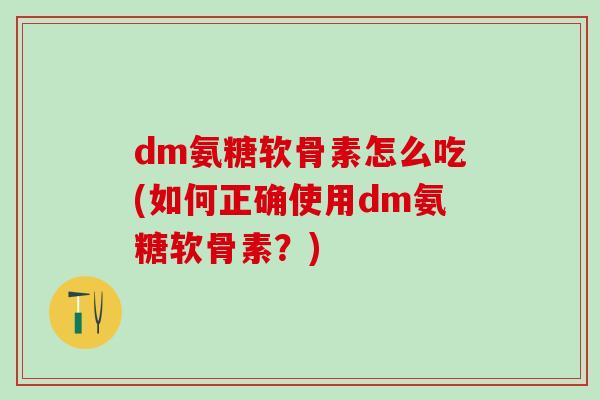 dm氨糖软骨素怎么吃(如何正确使用dm氨糖软骨素？)