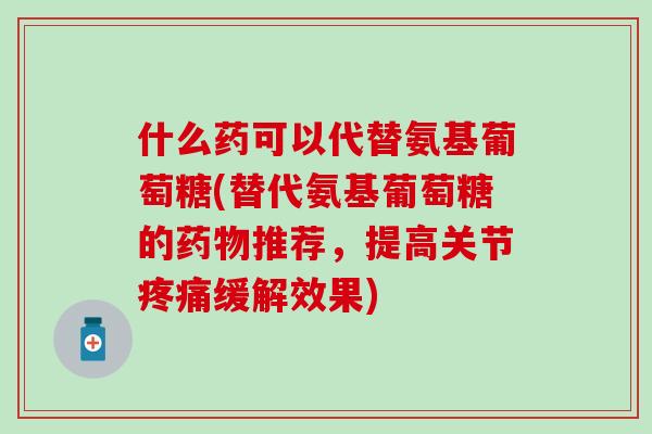 什么药可以代替氨基葡萄糖(替代氨基葡萄糖的药物推荐，提高关节疼痛缓解效果)