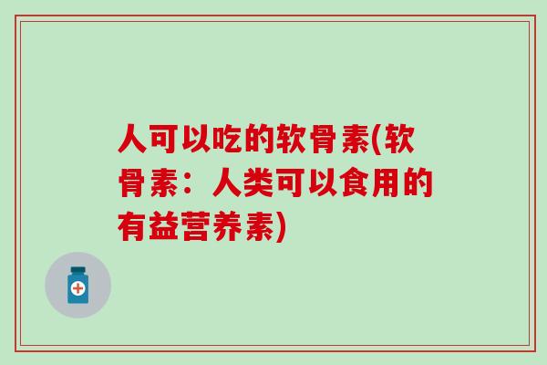 人可以吃的软骨素(软骨素：人类可以食用的有益营养素)
