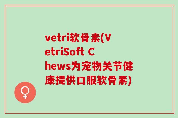 vetri软骨素(VetriSoft Chews为宠物关节健康提供口服软骨素)