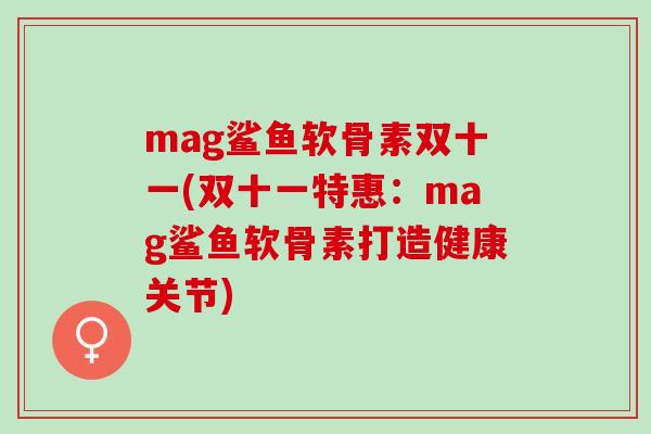 mag鲨鱼软骨素双十一(双十一特惠：mag鲨鱼软骨素打造健康关节)