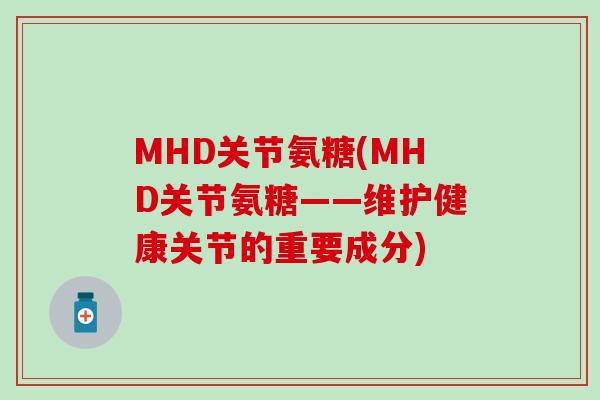 MHD关节氨糖(MHD关节氨糖——维护健康关节的重要成分)