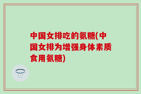 中国女排吃的氨糖(中国女排为增强身体素质食用氨糖) 中国女排吃的氨糖(中国女排为增强身体素质食用氨糖)
