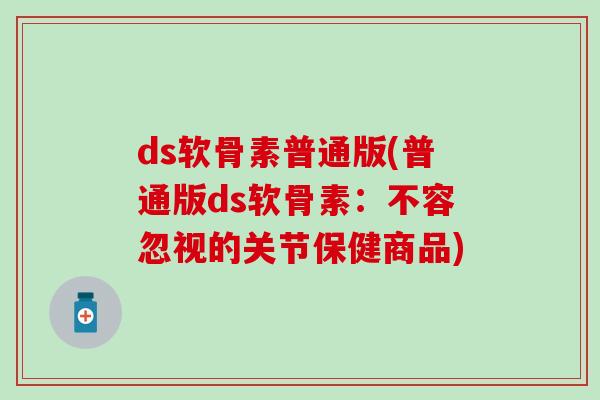 ds软骨素普通版(普通版ds软骨素：不容忽视的关节保健商品)